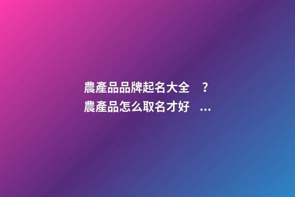 農產品品牌起名大全？農產品怎么取名才好？